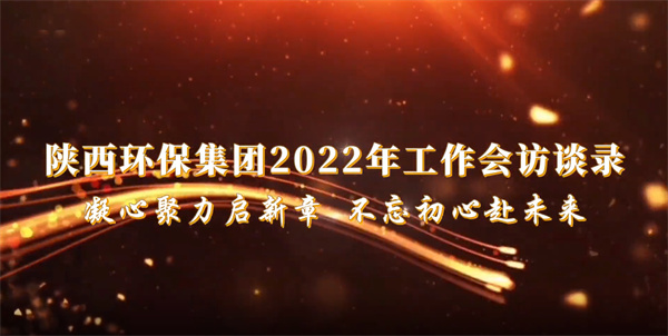 陜西環(huán)保集團(tuán)2022年工作會訪談錄：凝心聚力啟新章 不忘初心赴未來